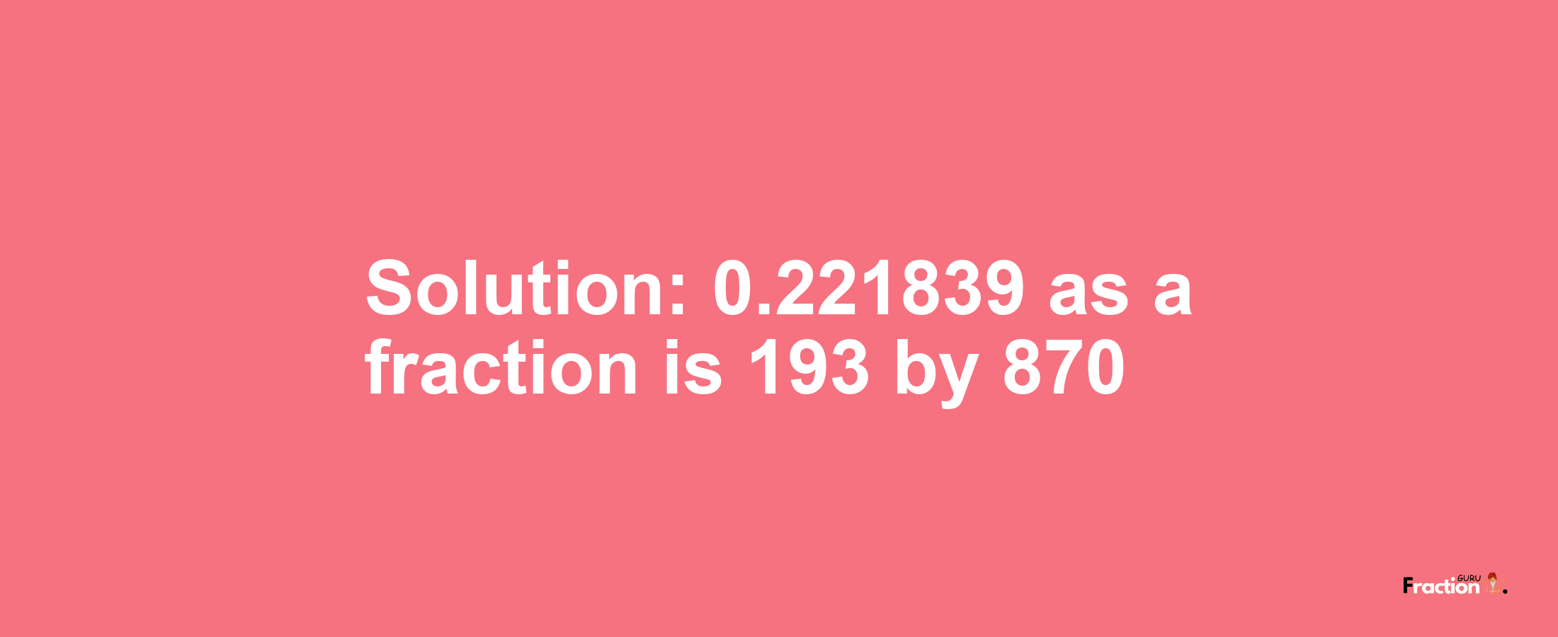 Solution:0.221839 as a fraction is 193/870